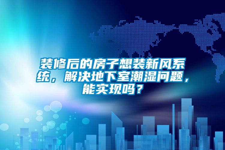 裝修后的房子想裝新風(fēng)系統(tǒng)，解決地下室潮濕問(wèn)題，能實(shí)現(xiàn)嗎？