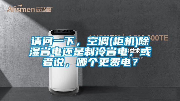 請問一下，空調(柜機)除濕省電還是制冷省電，或者說，哪個更費電？