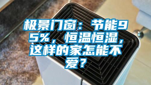 極景門窗：節能95%，恒溫恒濕，這樣的家怎能不愛？