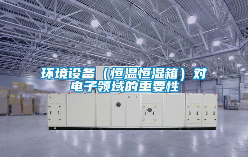 環(huán)境設(shè)備（恒溫恒濕箱）對(duì)電子領(lǐng)域的重要性