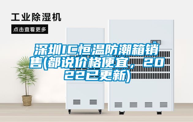深圳IC恒溫防潮箱銷售(都說(shuō)價(jià)格便宜，2022已更新)