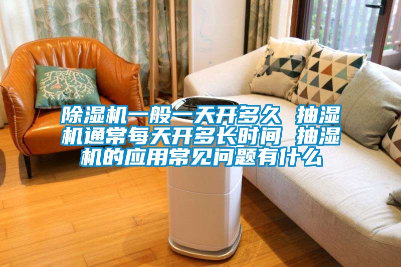 除濕機(jī)一般一天開多久 抽濕機(jī)通常每天開多長(zhǎng)時(shí)間 抽濕機(jī)的應(yīng)用常見問題有什么