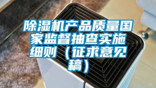 除濕機(jī)產(chǎn)品質(zhì)量國家監(jiān)督抽查實(shí)施細(xì)則（征求意見稿）