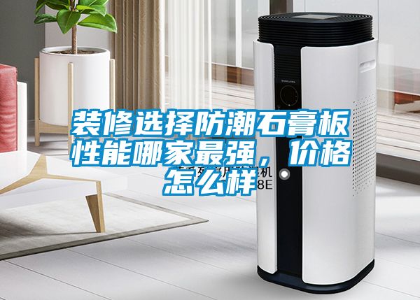 裝修選擇防潮石膏板性能哪家最強(qiáng)，價格怎么樣