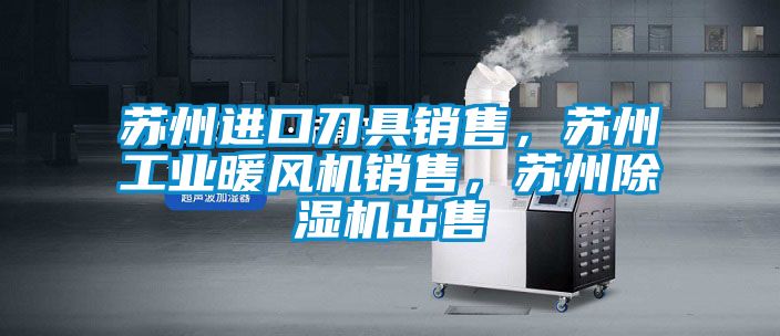 蘇州進口刀具銷售，蘇州工業暖風機銷售，蘇州除濕機出售