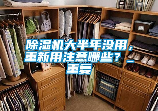 除濕機大半年沒用，重新用注意哪些？_重復