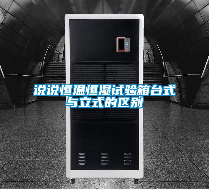 說說恒溫恒濕試驗(yàn)箱臺(tái)式與立式的區(qū)別