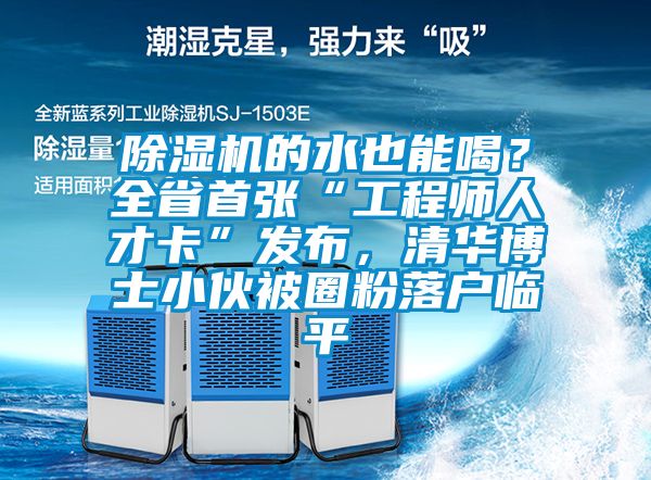 除濕機的水也能喝？全省首張“工程師人才卡”發布，清華博士小伙被圈粉落戶臨平