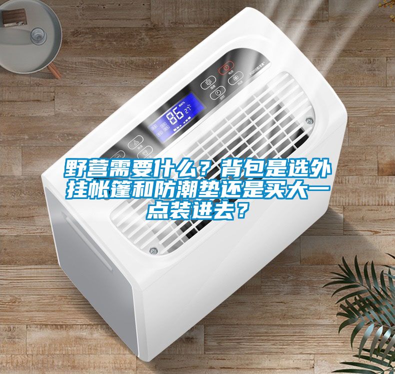 野營需要什么？背包是選外掛帳篷和防潮墊還是買大一點(diǎn)裝進(jìn)去？
