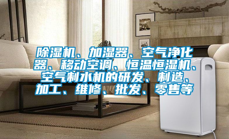 除濕機、加濕器、空氣凈化器、移動空調、恒溫恒濕機、空氣制水機的研發、制造、加工、維修、批發、零售等