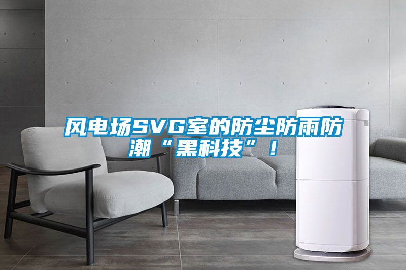 風(fēng)電場SVG室的防塵防雨防潮“黑科技”！