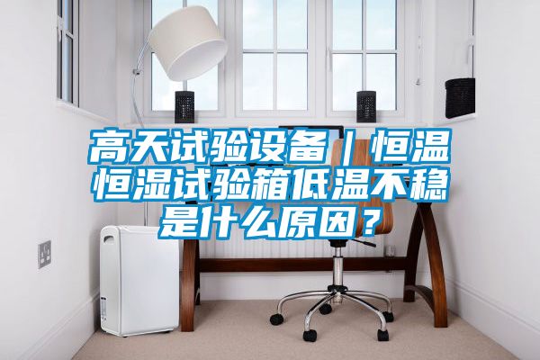 高天試驗設(shè)備｜恒溫恒濕試驗箱低溫不穩(wěn)是什么原因？