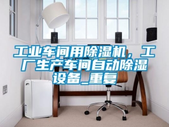常見問題工業(yè)車間用除濕機(jī)，工廠生產(chǎn)車間自動除濕設(shè)備_重復(fù)