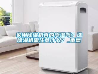 常見問題家用除濕機(jī)真的除濕嗎？選除濕機(jī)需注意什么？_重復(fù)