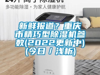 行業新聞新鮮報道？重慶市精巧型除濕機參數(2022更新中)(今日／淺析)