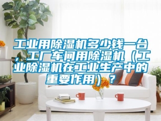 常見問題工業(yè)用除濕機多少錢一臺，工廠車間用除濕機（工業(yè)除濕機在工業(yè)生產中的重要作用）？